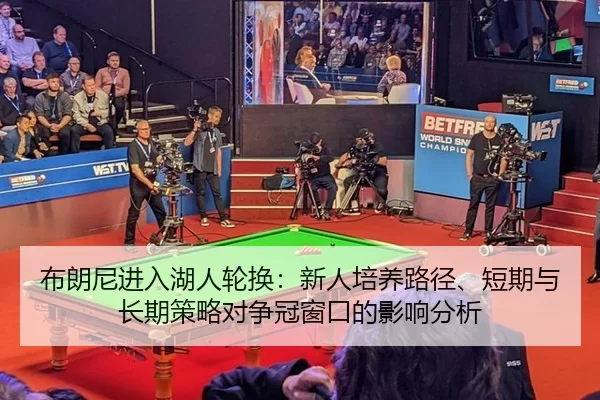 布朗尼进入湖人轮换：新人培养路径、短期与长期策略对争冠窗口的影响分析