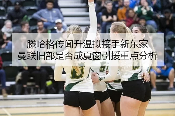 滕哈格传闻升温拟接手新东家 曼联旧部是否成夏窗引援重点分析