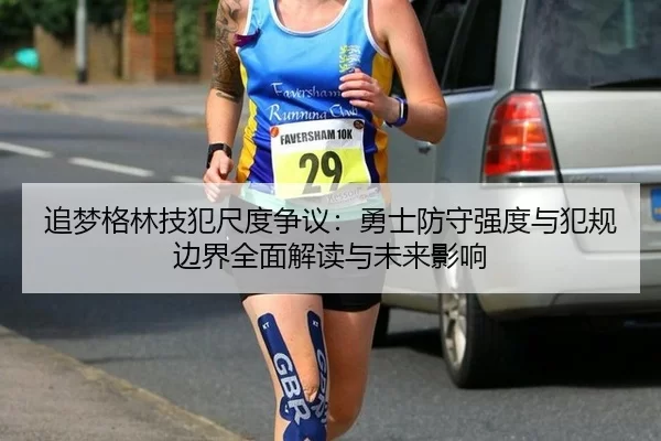 追梦格林技犯尺度争议：勇士防守强度与犯规边界全面解读与未来影响