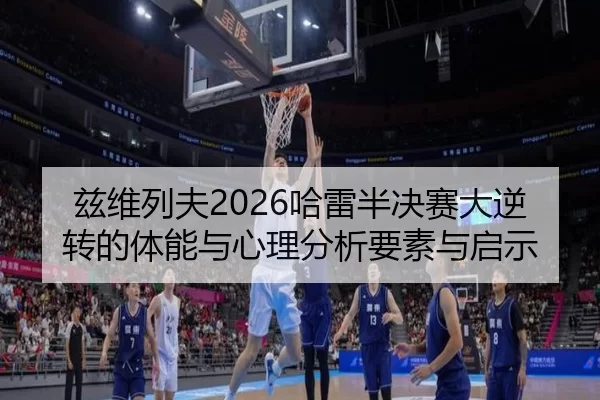兹维列夫2026哈雷半决赛大逆转的体能与心理分析要素与启示