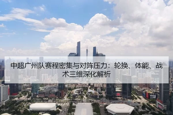 中超广州队赛程密集与对阵压力：轮换、体能、战术三维深化解析