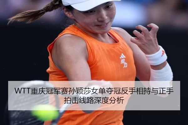 WTT重庆冠军赛孙颖莎女单夺冠反手相持与正手拍击线路深度分析