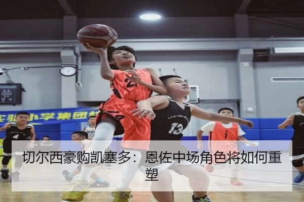 切尔西豪购凯塞多：恩佐中场角色将如何重塑