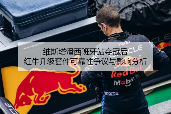 维斯塔潘西班牙站夺冠后 红牛升级套件可靠性争议与影响分析
