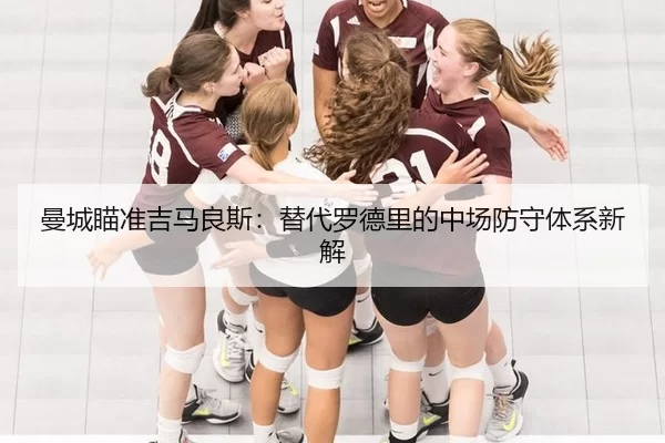 曼城瞄准吉马良斯：替代罗德里的中场防守体系新解