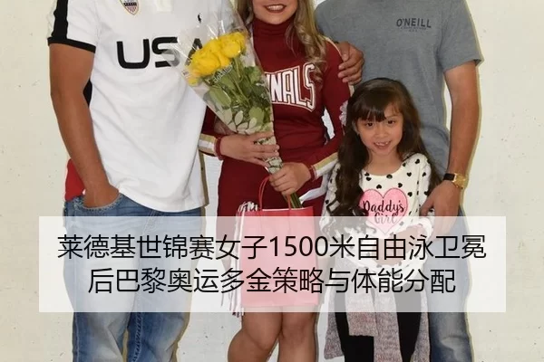 莱德基世锦赛女子1500米自由泳卫冕后巴黎奥运多金策略与体能分配