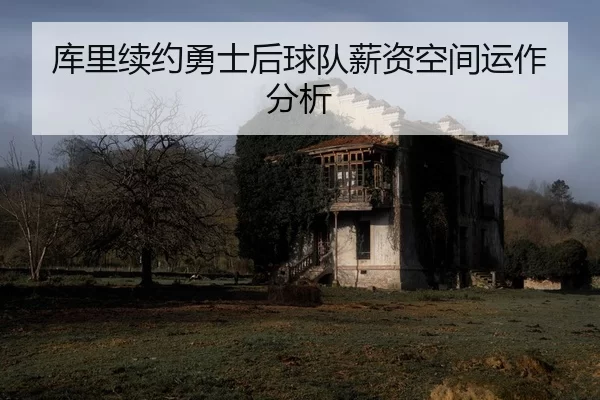 库里续约勇士后球队薪资空间运作分析